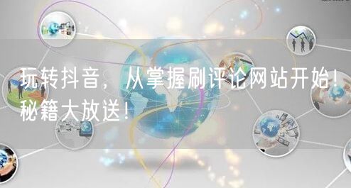 玩转抖音,从掌握刷评论网站开始!秘籍大放送!