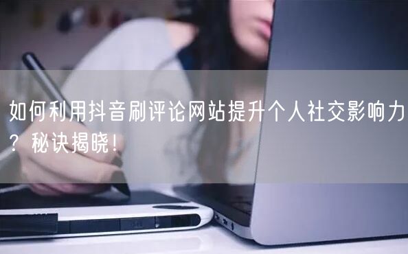 如何利用抖音刷评论网站提升个人社交影响力?秘诀揭晓!
