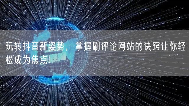 玩转抖音新姿势，掌握刷评论网站的诀窍让你轻松成为焦点！