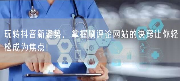 玩转抖音新姿势，掌握刷评论网站的诀窍让你轻松成为焦点！