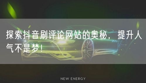 探索抖音刷评论网站的奥秘，提升人气不是梦！