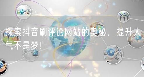 探索抖音刷评论网站的奥秘，提升人气不是梦！