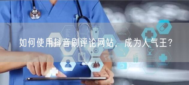 如何使用抖音刷评论网站，成为人气王？