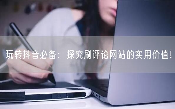 玩转抖音必备:探究刷评论网站的实用价值!