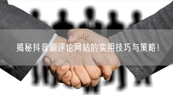 揭秘抖音刷评论网站的实用技巧与策略！