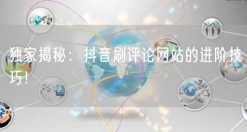 独家揭秘：抖音刷评论网站的进阶技巧！