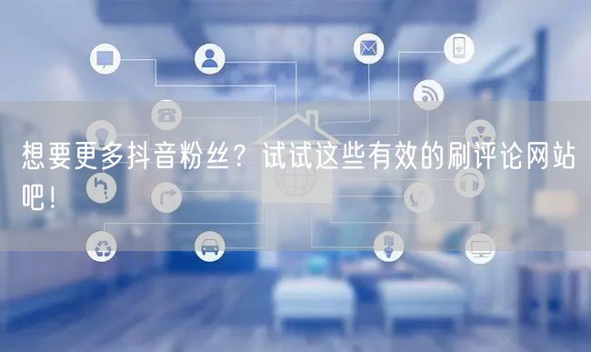 想要更多抖音粉丝？试试这些有效的刷评论网站吧！