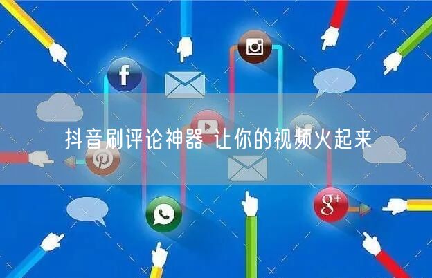 抖音刷评论神器 让你的视频火起来