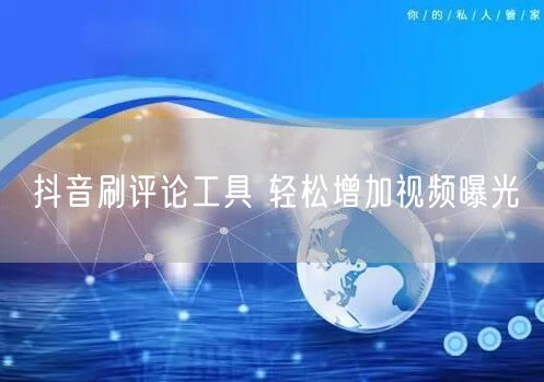 抖音刷评论工具 轻松增加视频曝光