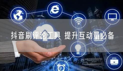 抖音刷评论工具 提升互动量必备