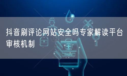 抖音刷评论网站安全吗专家解读平台审核机制