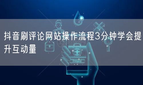 抖音刷评论网站操作流程3分钟学会提升互动量