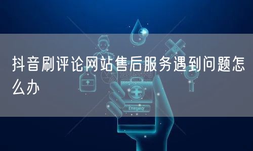 抖音刷评论网站售后服务遇到问题怎么办