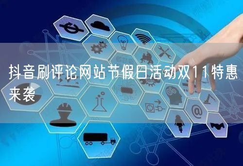 抖音刷评论网站节假日活动双11特惠来袭