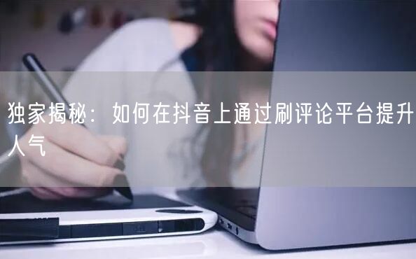 独家揭秘：如何在抖音上通过刷评论平台提升人气