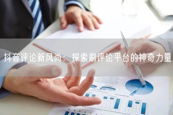 抖音评论新风尚：探索刷评论平台的神奇力量