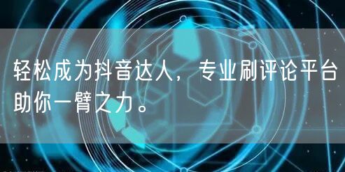 轻松成为抖音达人,专业刷评论平台助你一臂之力。