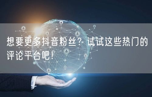 想要更多抖音粉丝？试试这些热门的评论平台吧！
