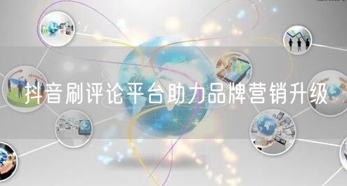 抖音刷评论平台助力品牌营销升级
