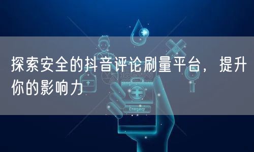探索安全的抖音评论刷量平台，提升你的影响力