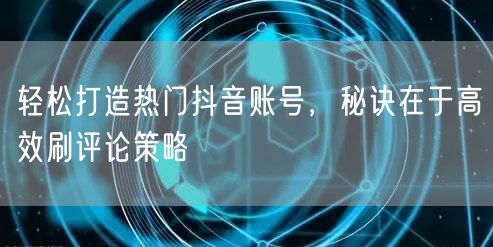 轻松打造热门抖音账号，秘诀在于高效刷评论策略