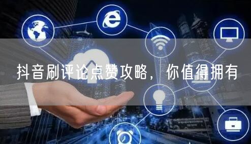 抖音刷评论点赞攻略，你值得拥有