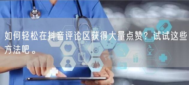 如何轻松在抖音评论区获得大量点赞？试试这些方法吧。