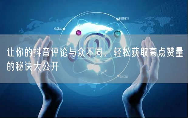 让你的抖音评论与众不同，轻松获取高点赞量的秘诀大公开