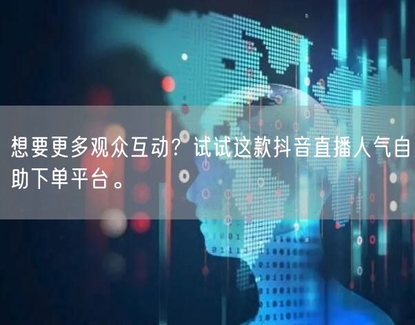 想要更多观众互动？试试这款抖音直播人气自助下单平台。