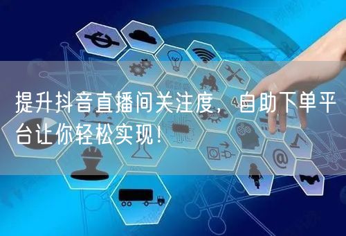 提升抖音直播间关注度，自助下单平台让你轻松实现！