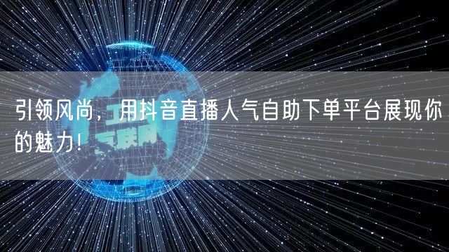 引领风尚，用抖音直播人气自助下单平台展现你的魅力！