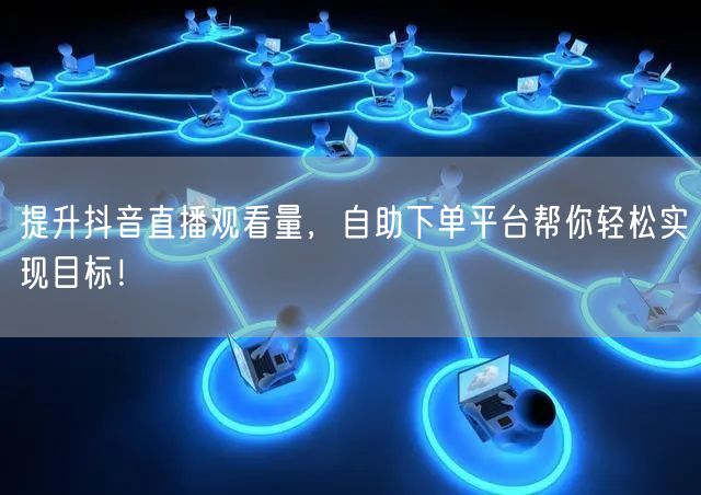 提升抖音直播观看量，自助下单平台帮你轻松实现目标！