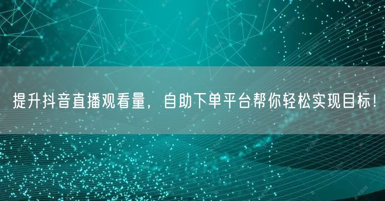 提升抖音直播观看量，自助下单平台帮你轻松实现目标！
