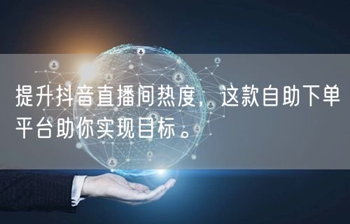 提升抖音直播间热度，这款自助下单平台助你实现目标。