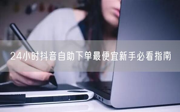 24小时抖音自助下单最便宜新手必看指南