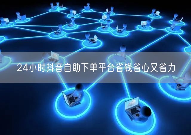 24小时抖音自助下单平台省钱省心又省力