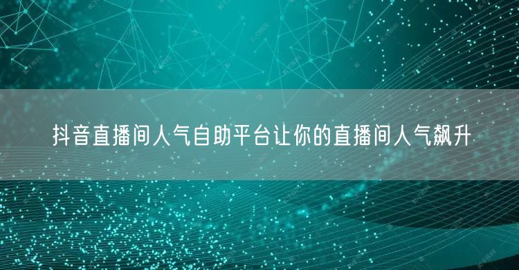 抖音直播间人气自助平台让你的直播间人气飙升