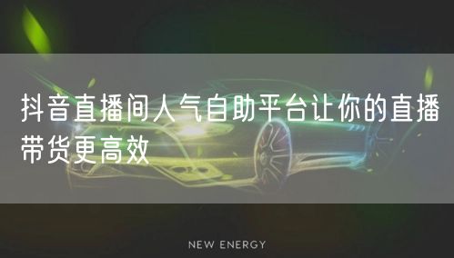 抖音直播间人气自助平台让你的直播带货更高效