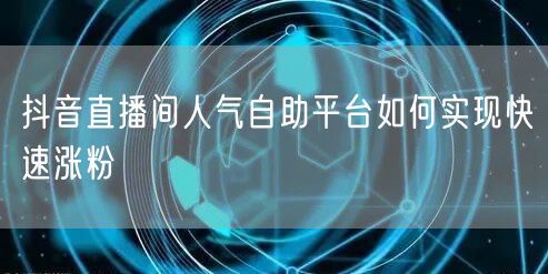 抖音直播间人气自助平台如何实现快速涨粉