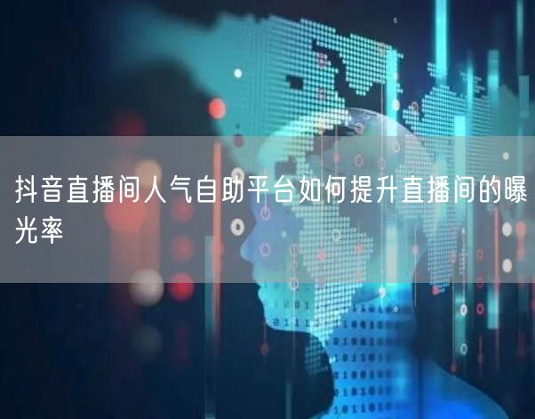 抖音直播间人气自助平台如何提升直播间的曝光率