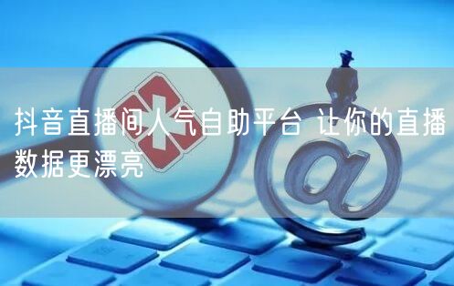 抖音直播间人气自助平台 让你的直播数据更漂亮
