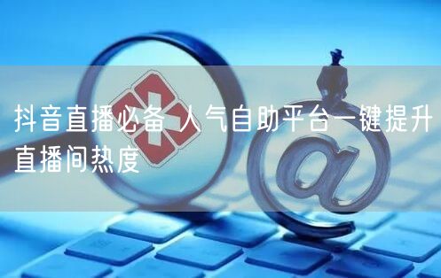 抖音直播必备 人气自助平台一键提升直播间热度
