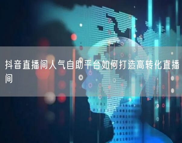 抖音直播间人气自助平台如何打造高转化直播间