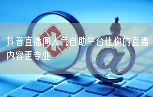 抖音直播间人气自助平台让你的直播内容更专业