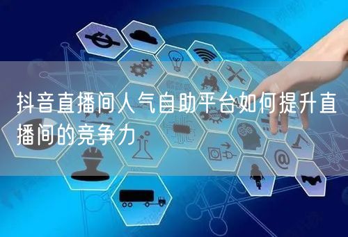 抖音直播间人气自助平台如何提升直播间的竞争力
