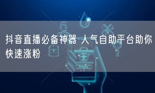 抖音直播必备神器 人气自助平台助你快速涨粉
