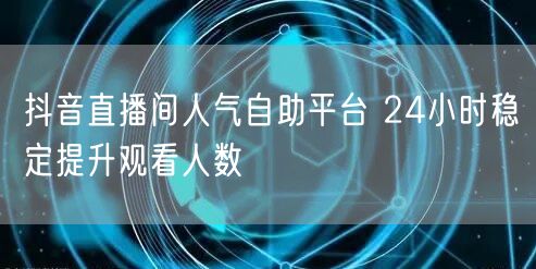 抖音直播间人气自助平台 24小时稳定提升观看人数
