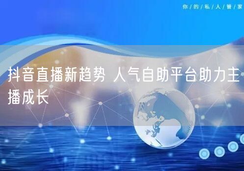 抖音直播新趋势 人气自助平台助力主播成长