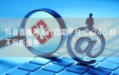 抖音直播间人气自助平台 7x24小时不间断服务