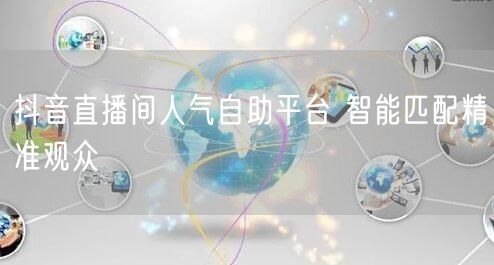 抖音直播间人气自助平台 智能匹配精准观众